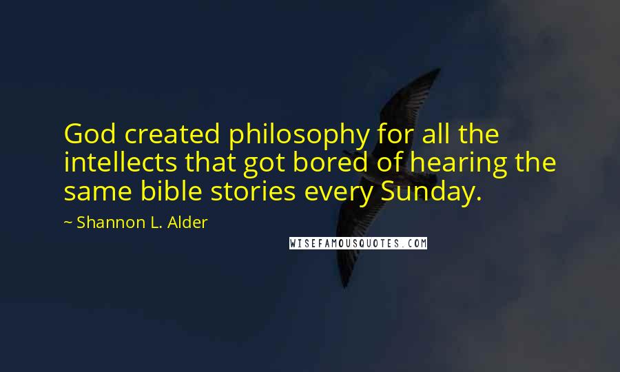 Shannon L. Alder Quotes: God created philosophy for all the intellects that got bored of hearing the same bible stories every Sunday.