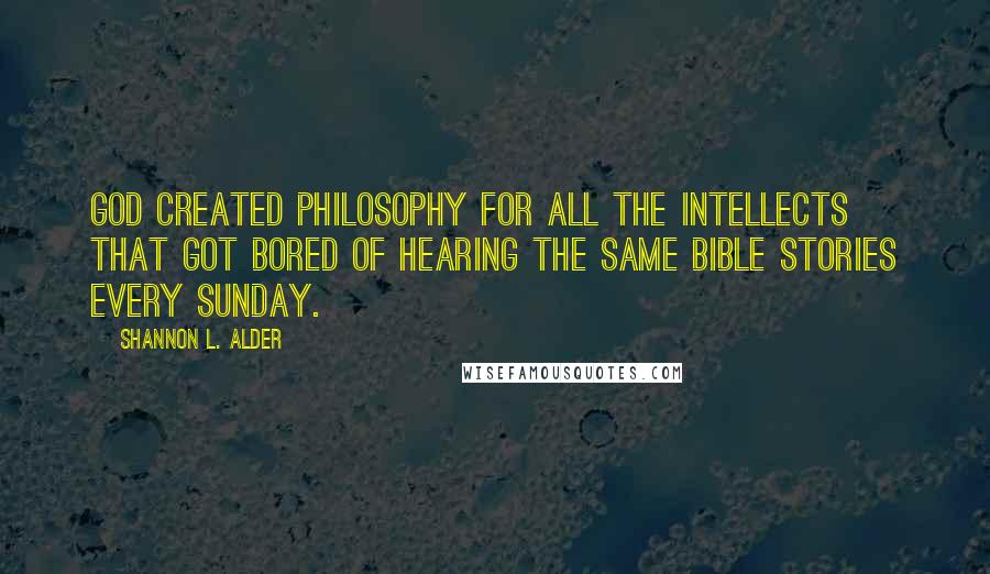 Shannon L. Alder Quotes: God created philosophy for all the intellects that got bored of hearing the same bible stories every Sunday.