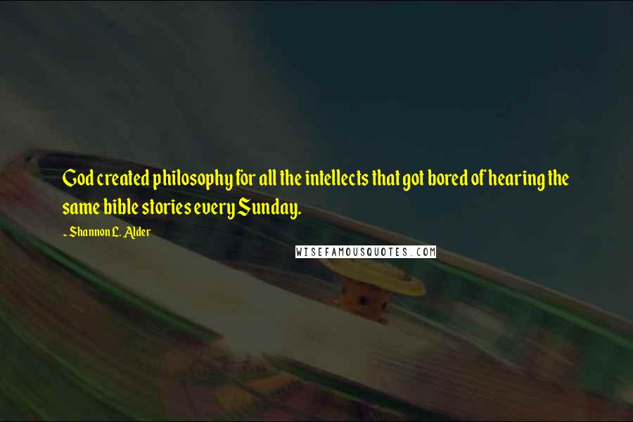 Shannon L. Alder Quotes: God created philosophy for all the intellects that got bored of hearing the same bible stories every Sunday.