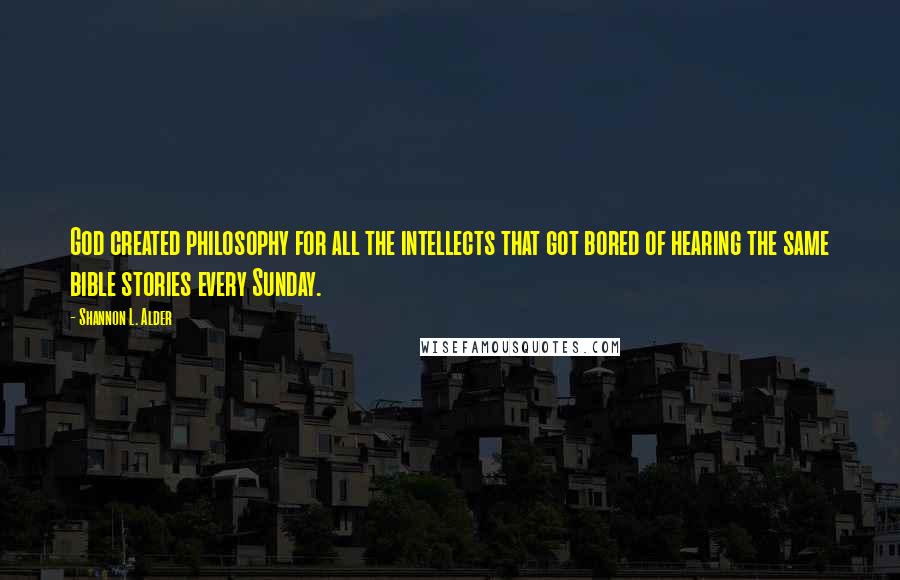 Shannon L. Alder Quotes: God created philosophy for all the intellects that got bored of hearing the same bible stories every Sunday.