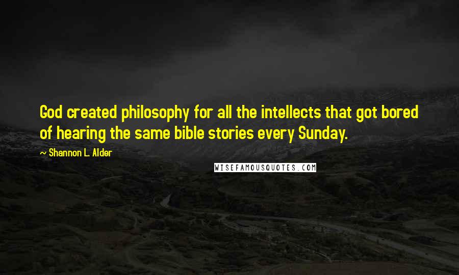 Shannon L. Alder Quotes: God created philosophy for all the intellects that got bored of hearing the same bible stories every Sunday.