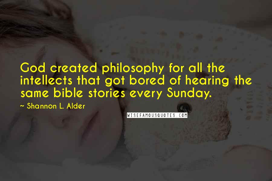 Shannon L. Alder Quotes: God created philosophy for all the intellects that got bored of hearing the same bible stories every Sunday.