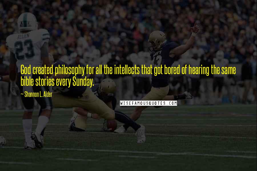 Shannon L. Alder Quotes: God created philosophy for all the intellects that got bored of hearing the same bible stories every Sunday.