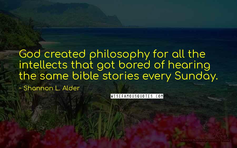 Shannon L. Alder Quotes: God created philosophy for all the intellects that got bored of hearing the same bible stories every Sunday.