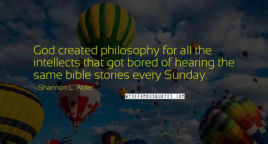 Shannon L. Alder Quotes: God created philosophy for all the intellects that got bored of hearing the same bible stories every Sunday.