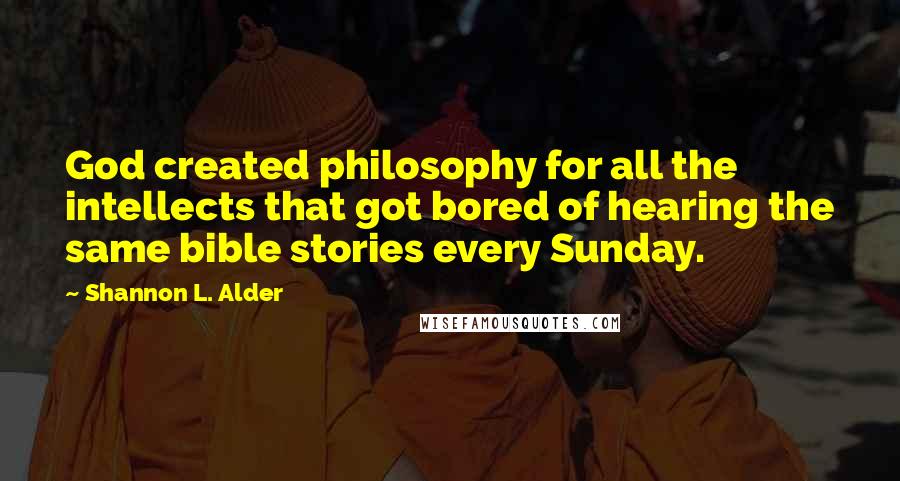 Shannon L. Alder Quotes: God created philosophy for all the intellects that got bored of hearing the same bible stories every Sunday.