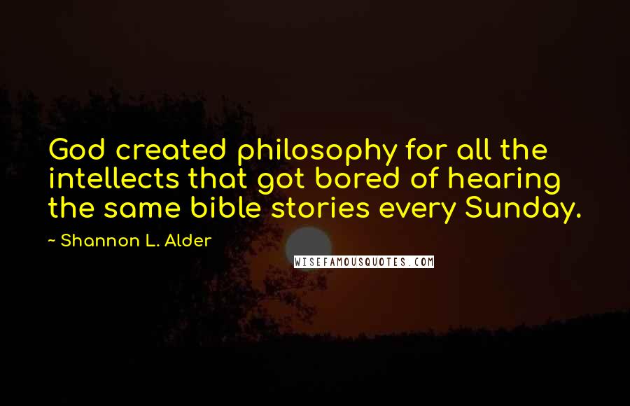 Shannon L. Alder Quotes: God created philosophy for all the intellects that got bored of hearing the same bible stories every Sunday.