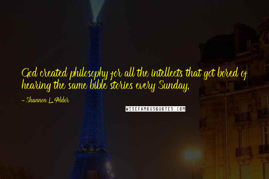 Shannon L. Alder Quotes: God created philosophy for all the intellects that got bored of hearing the same bible stories every Sunday.