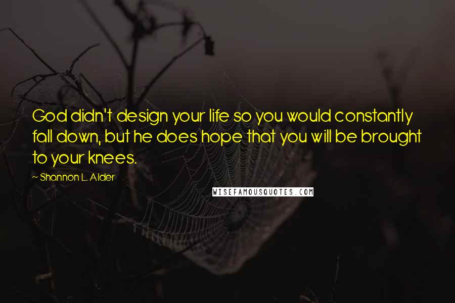 Shannon L. Alder Quotes: God didn't design your life so you would constantly fall down, but he does hope that you will be brought to your knees.