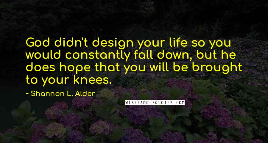 Shannon L. Alder Quotes: God didn't design your life so you would constantly fall down, but he does hope that you will be brought to your knees.