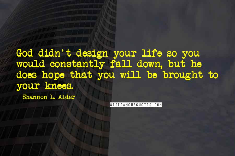 Shannon L. Alder Quotes: God didn't design your life so you would constantly fall down, but he does hope that you will be brought to your knees.