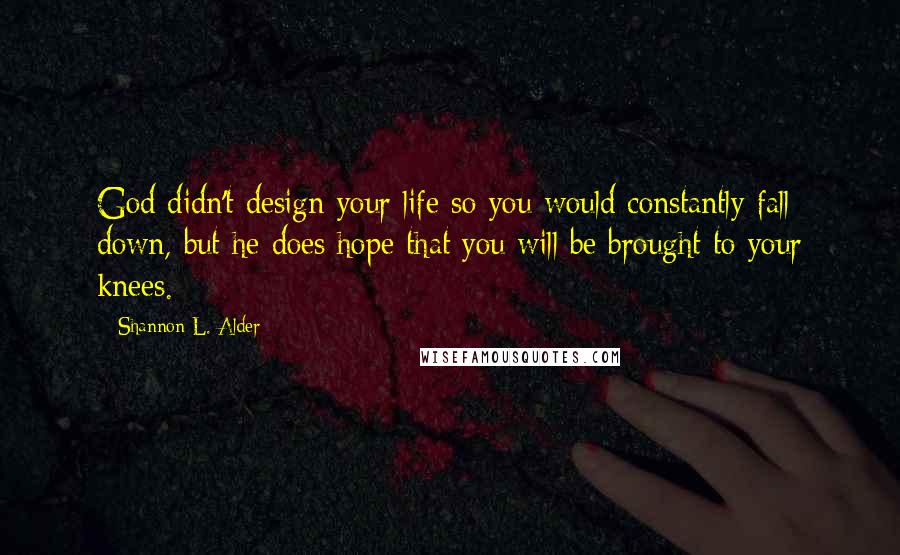 Shannon L. Alder Quotes: God didn't design your life so you would constantly fall down, but he does hope that you will be brought to your knees.