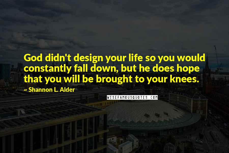Shannon L. Alder Quotes: God didn't design your life so you would constantly fall down, but he does hope that you will be brought to your knees.