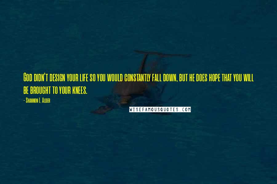 Shannon L. Alder Quotes: God didn't design your life so you would constantly fall down, but he does hope that you will be brought to your knees.