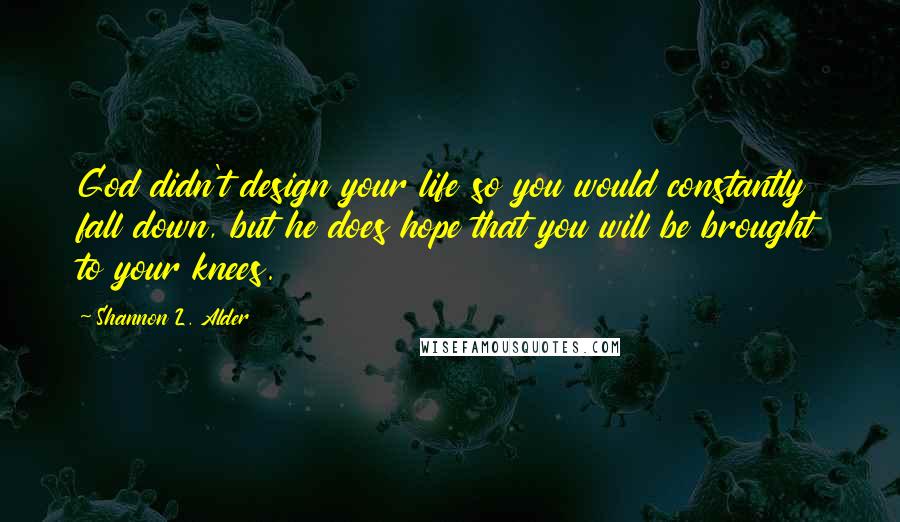 Shannon L. Alder Quotes: God didn't design your life so you would constantly fall down, but he does hope that you will be brought to your knees.