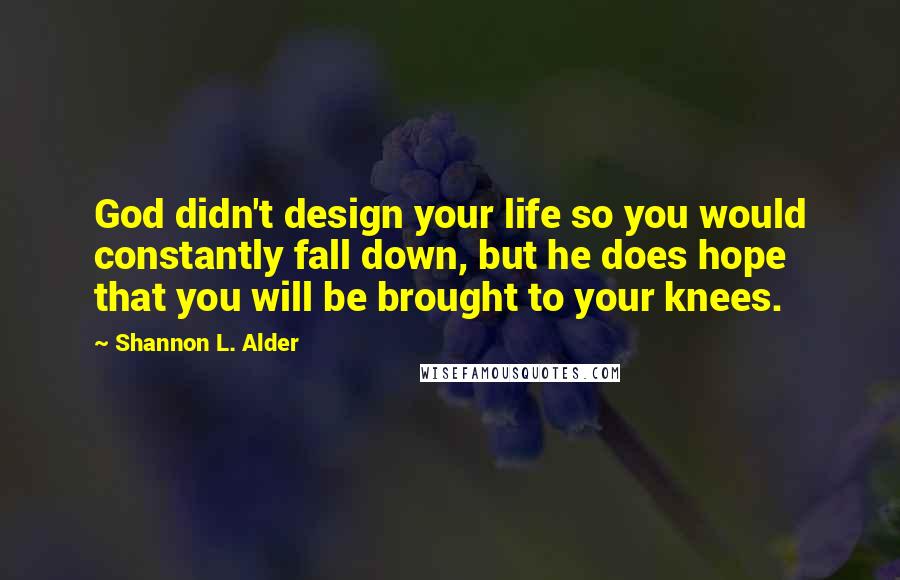 Shannon L. Alder Quotes: God didn't design your life so you would constantly fall down, but he does hope that you will be brought to your knees.