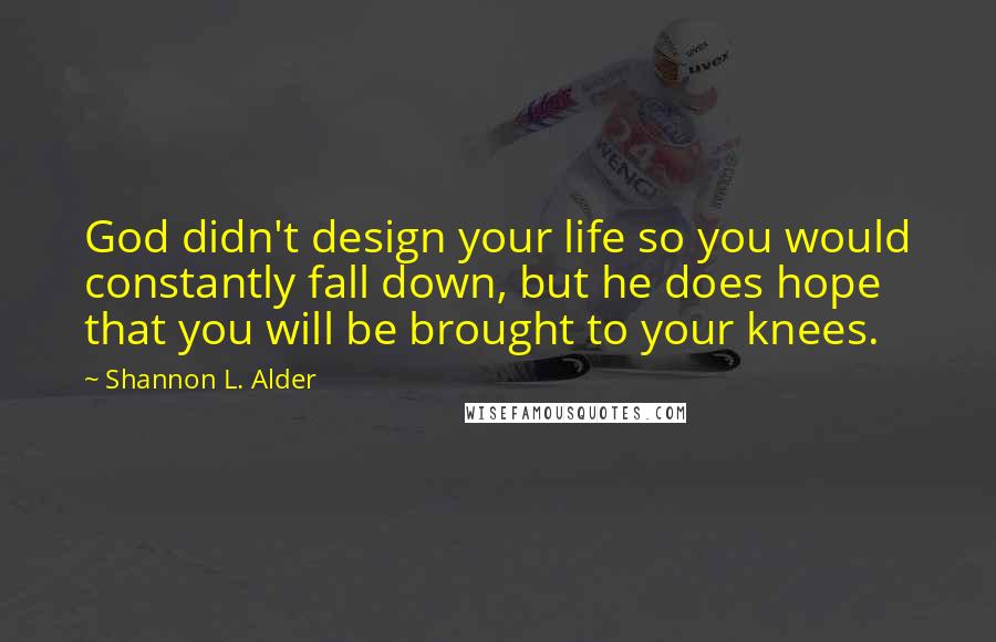 Shannon L. Alder Quotes: God didn't design your life so you would constantly fall down, but he does hope that you will be brought to your knees.