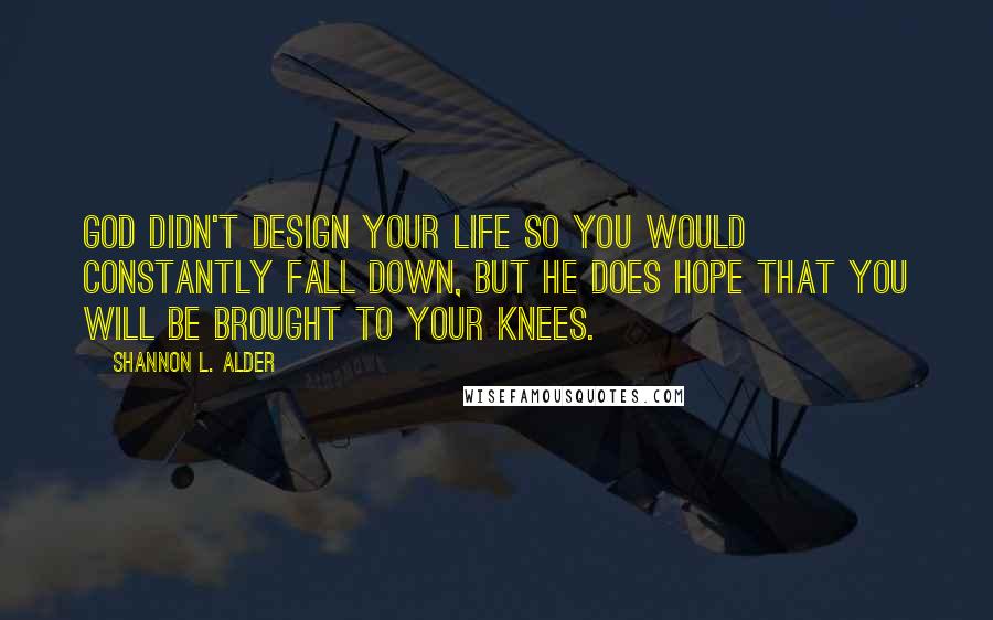 Shannon L. Alder Quotes: God didn't design your life so you would constantly fall down, but he does hope that you will be brought to your knees.