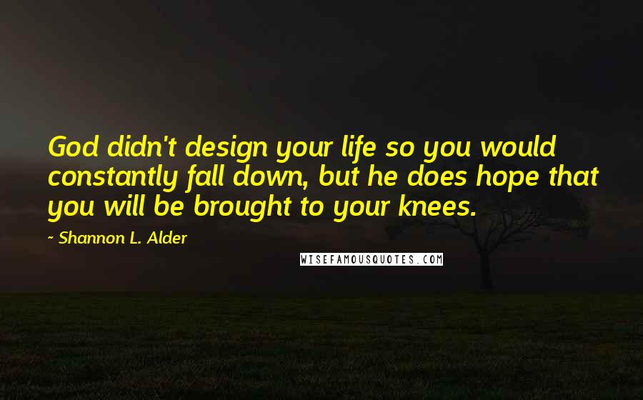 Shannon L. Alder Quotes: God didn't design your life so you would constantly fall down, but he does hope that you will be brought to your knees.