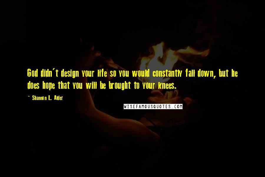 Shannon L. Alder Quotes: God didn't design your life so you would constantly fall down, but he does hope that you will be brought to your knees.