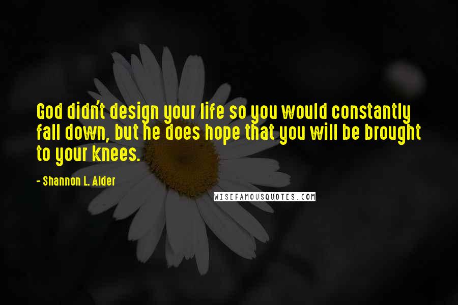 Shannon L. Alder Quotes: God didn't design your life so you would constantly fall down, but he does hope that you will be brought to your knees.