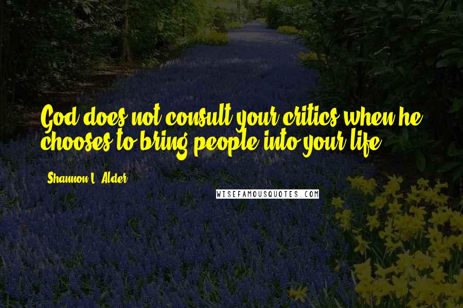 Shannon L. Alder Quotes: God does not consult your critics when he chooses to bring people into your life.