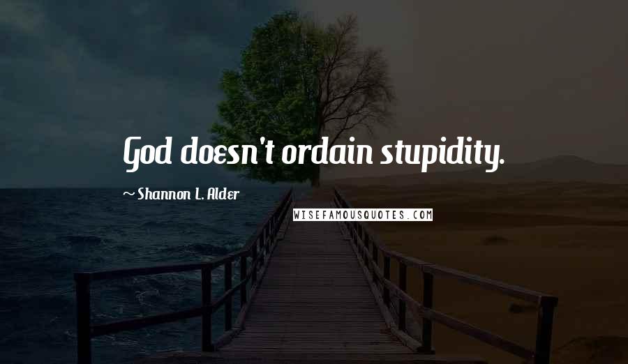 Shannon L. Alder Quotes: God doesn't ordain stupidity.