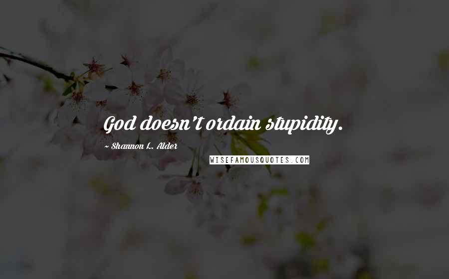 Shannon L. Alder Quotes: God doesn't ordain stupidity.