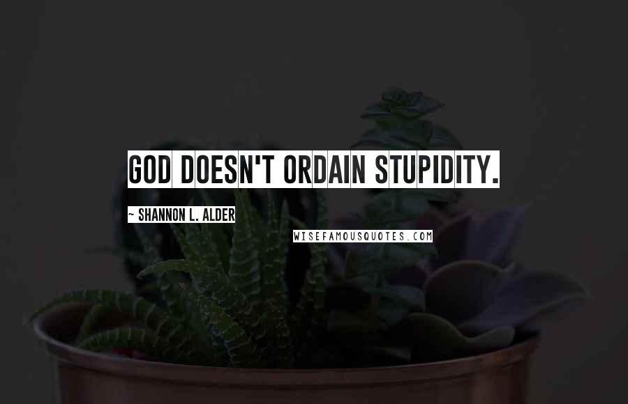 Shannon L. Alder Quotes: God doesn't ordain stupidity.