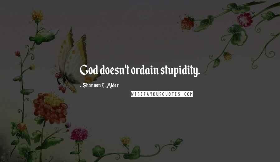 Shannon L. Alder Quotes: God doesn't ordain stupidity.