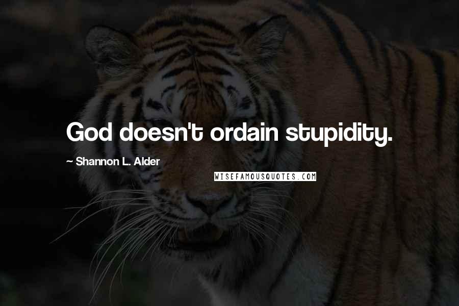 Shannon L. Alder Quotes: God doesn't ordain stupidity.