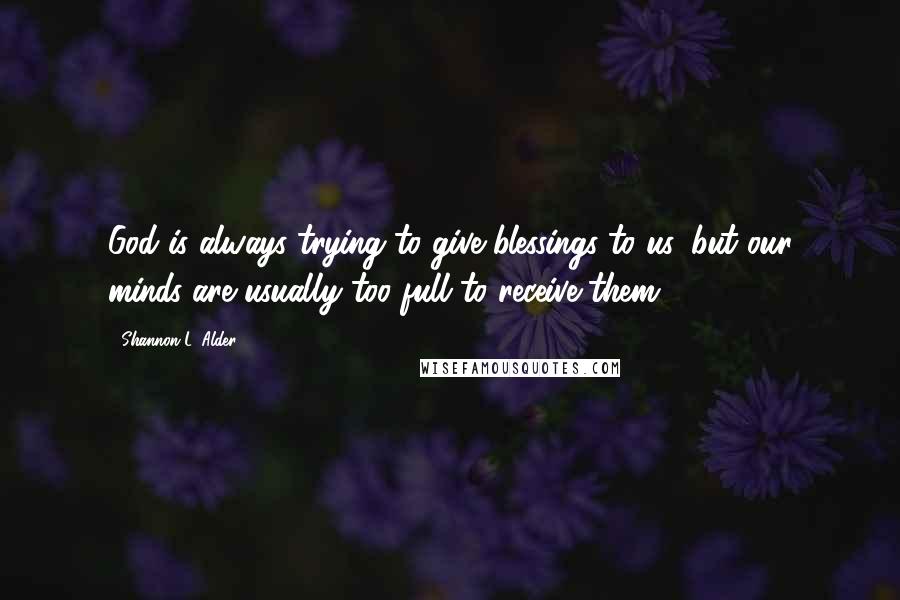 Shannon L. Alder Quotes: God is always trying to give blessings to us, but our minds are usually too full to receive them.