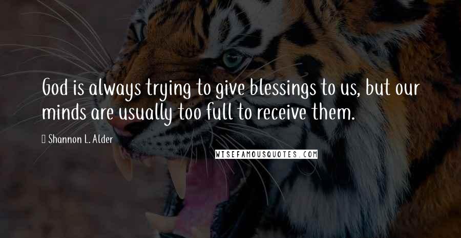 Shannon L. Alder Quotes: God is always trying to give blessings to us, but our minds are usually too full to receive them.