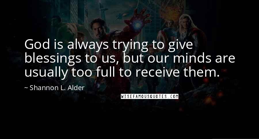 Shannon L. Alder Quotes: God is always trying to give blessings to us, but our minds are usually too full to receive them.