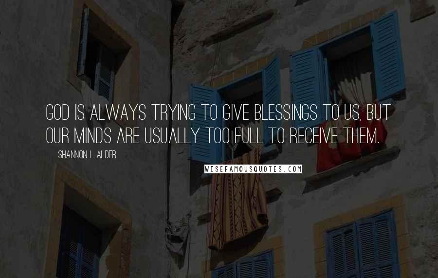 Shannon L. Alder Quotes: God is always trying to give blessings to us, but our minds are usually too full to receive them.