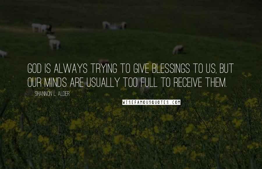 Shannon L. Alder Quotes: God is always trying to give blessings to us, but our minds are usually too full to receive them.