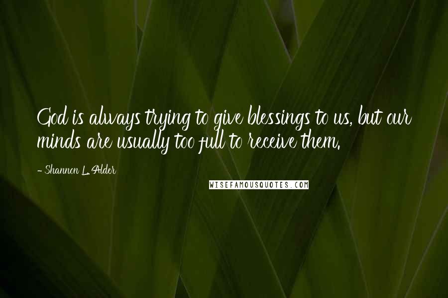 Shannon L. Alder Quotes: God is always trying to give blessings to us, but our minds are usually too full to receive them.