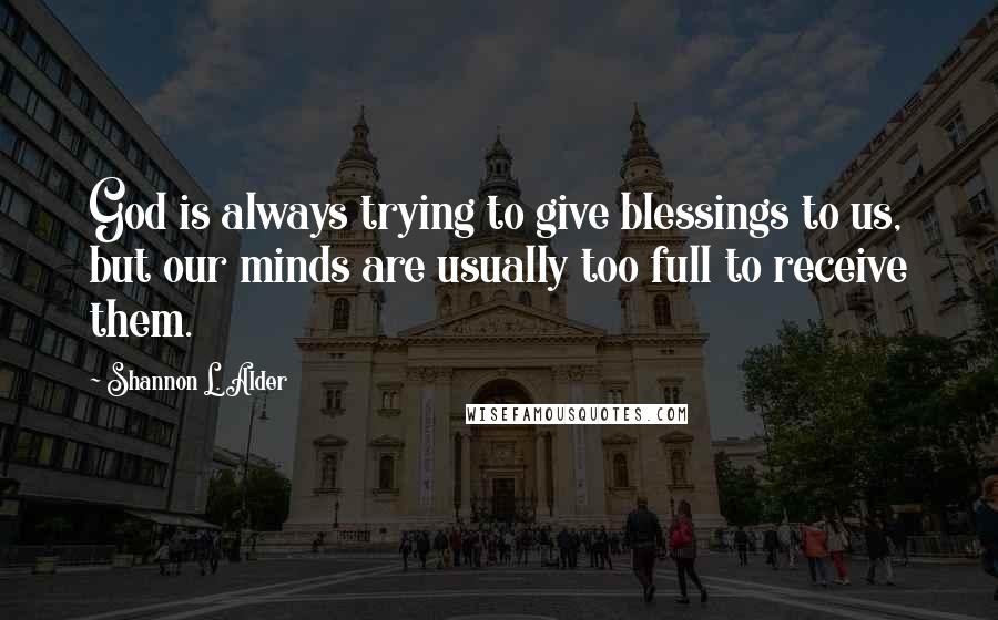 Shannon L. Alder Quotes: God is always trying to give blessings to us, but our minds are usually too full to receive them.