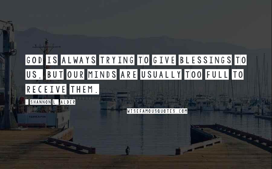 Shannon L. Alder Quotes: God is always trying to give blessings to us, but our minds are usually too full to receive them.