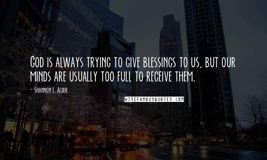 Shannon L. Alder Quotes: God is always trying to give blessings to us, but our minds are usually too full to receive them.