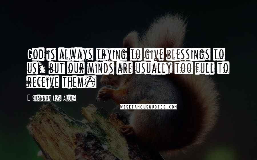 Shannon L. Alder Quotes: God is always trying to give blessings to us, but our minds are usually too full to receive them.