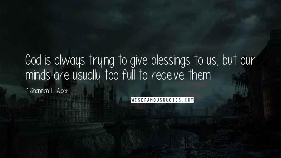 Shannon L. Alder Quotes: God is always trying to give blessings to us, but our minds are usually too full to receive them.