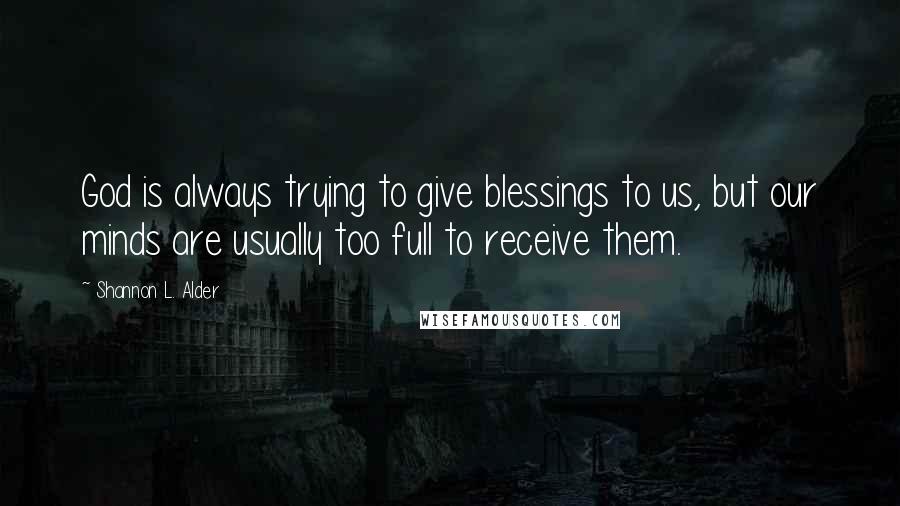 Shannon L. Alder Quotes: God is always trying to give blessings to us, but our minds are usually too full to receive them.