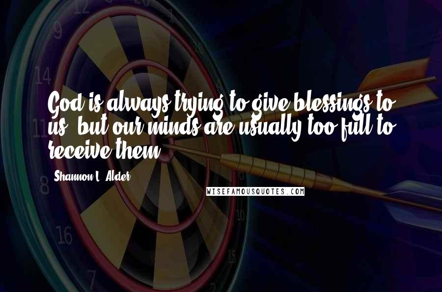 Shannon L. Alder Quotes: God is always trying to give blessings to us, but our minds are usually too full to receive them.