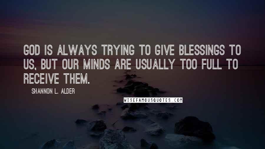 Shannon L. Alder Quotes: God is always trying to give blessings to us, but our minds are usually too full to receive them.