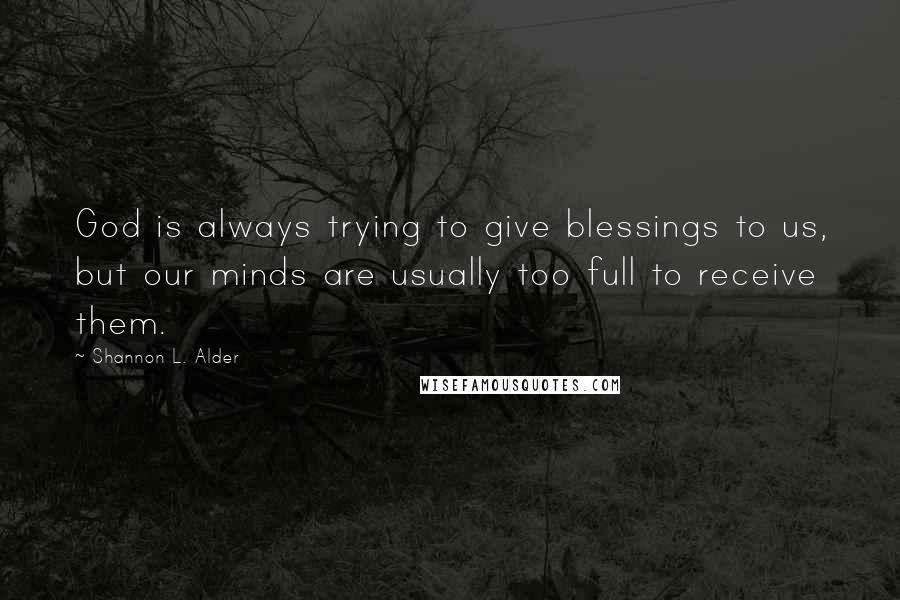 Shannon L. Alder Quotes: God is always trying to give blessings to us, but our minds are usually too full to receive them.