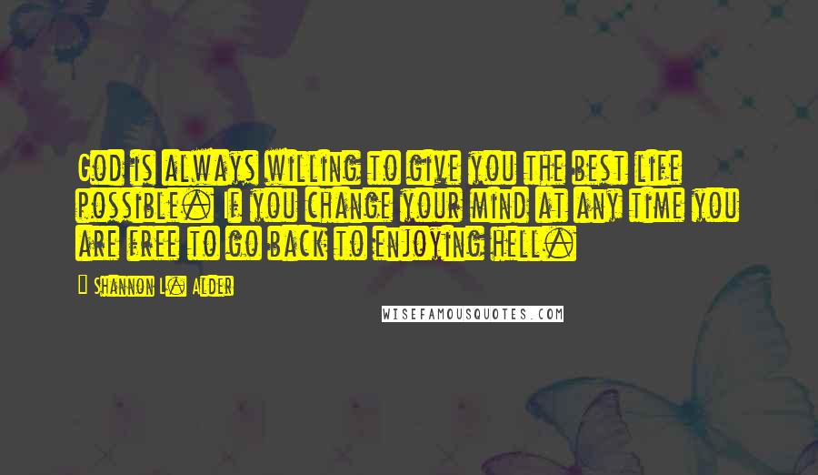 Shannon L. Alder Quotes: God is always willing to give you the best life possible. If you change your mind at any time you are free to go back to enjoying hell.