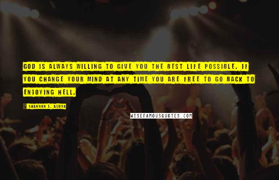 Shannon L. Alder Quotes: God is always willing to give you the best life possible. If you change your mind at any time you are free to go back to enjoying hell.