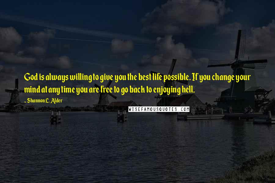 Shannon L. Alder Quotes: God is always willing to give you the best life possible. If you change your mind at any time you are free to go back to enjoying hell.