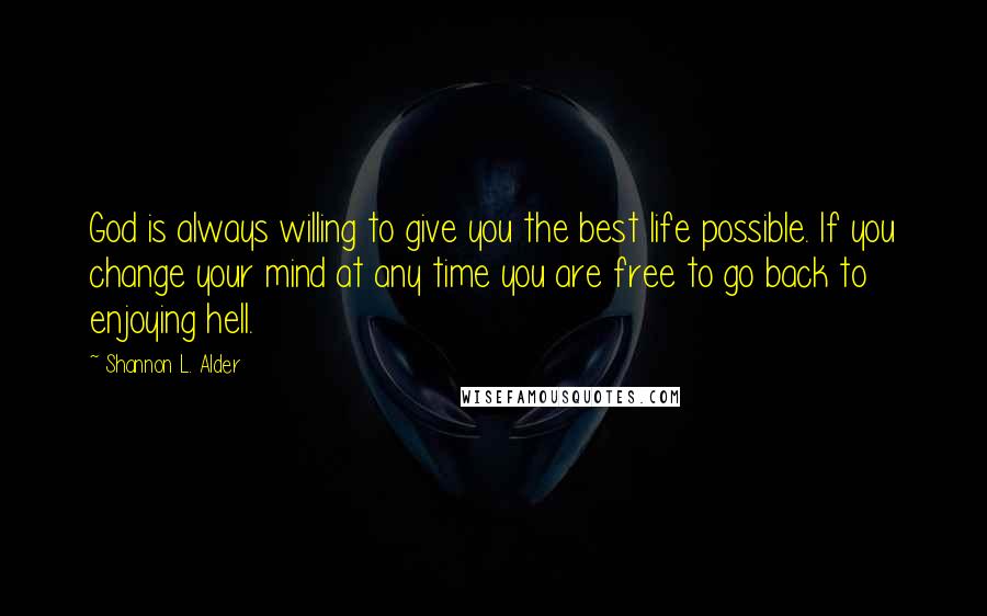 Shannon L. Alder Quotes: God is always willing to give you the best life possible. If you change your mind at any time you are free to go back to enjoying hell.